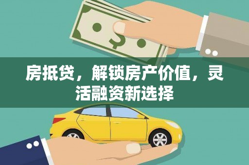 太平房抵贷，解锁房产价值，灵活融资新选择