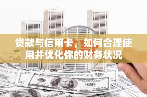 太平贷款与信用卡，如何合理使用并优化你的财务状况