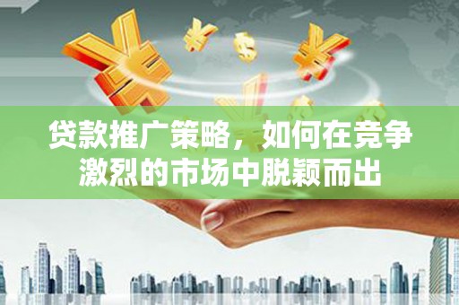 太平贷款推广策略，如何在竞争激烈的市场中脱颖而出