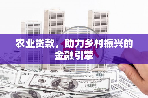 太平农业贷款，助力乡村振兴的金融引擎