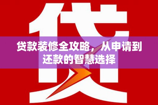 太平贷款装修全攻略，从申请到还款的智慧选择