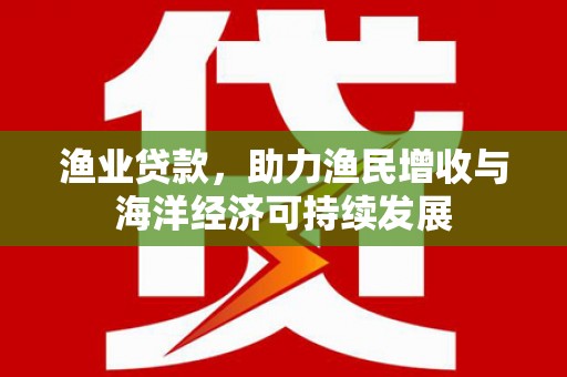 太平渔业贷款，助力渔民增收与海洋经济可持续发展