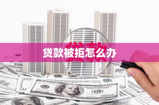 太平贷款被拒怎么办
