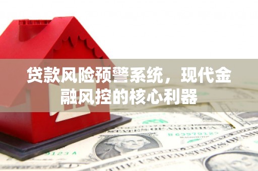 太平贷款风险预警系统,现代金融风控的核心利器 太平贷款风险预警系统,现代金融风控的核心利器