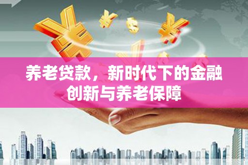 太平养老贷款，新时代下的金融创新与养老保障