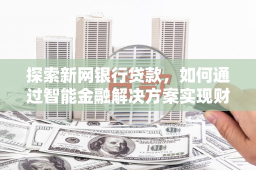 太平探索新网银行贷款，如何通过智能金融解决方案实现财富增长