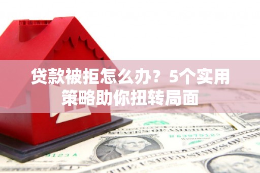 太平贷款被拒怎么办？5个实用策略助你扭转局面