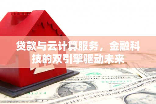 太平贷款与云计算服务，金融科技的双引擎驱动未来