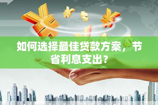 太平如何选择最佳贷款方案，节省利息支出？