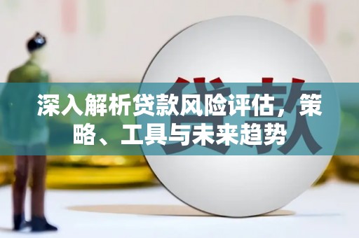 太平深入解析贷款风险评估，策略、工具与未来趋势