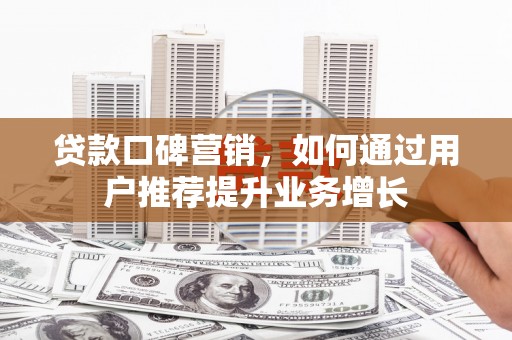 太平贷款口碑营销，如何通过用户推荐提升业务增长