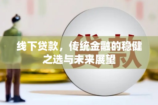 太平线下贷款，传统金融的稳健之选与未来展望