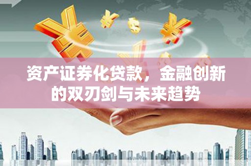 太平资产证券化贷款，金融创新的双刃剑与未来趋势