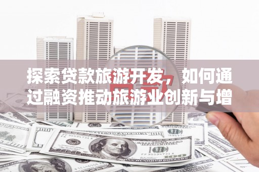 太平探索贷款旅游开发，如何通过融资推动旅游业创新与增长