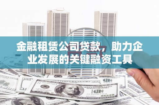 太平金融租赁公司贷款，助力企业发展的关键融资工具