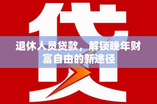 太平退休人员贷款，解锁晚年财富自由的新途径