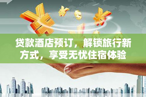太平贷款酒店预订，解锁旅行新方式，享受无忧住宿体验