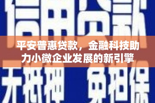 太平平安普惠贷款，金融科技助力小微企业发展的新引擎