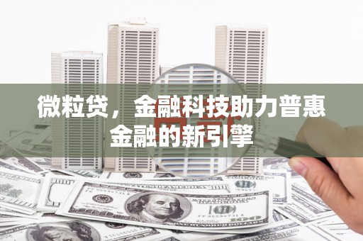 太平微粒贷，金融科技助力普惠金融的新引擎