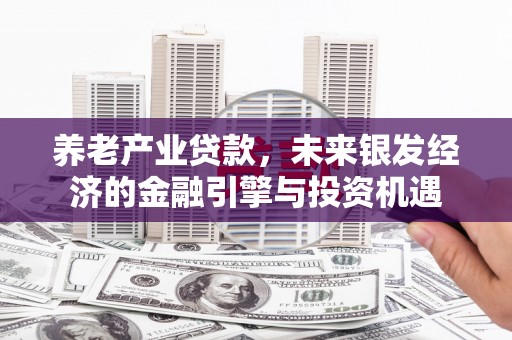 太平养老产业贷款，未来银发经济的金融引擎与投资机遇