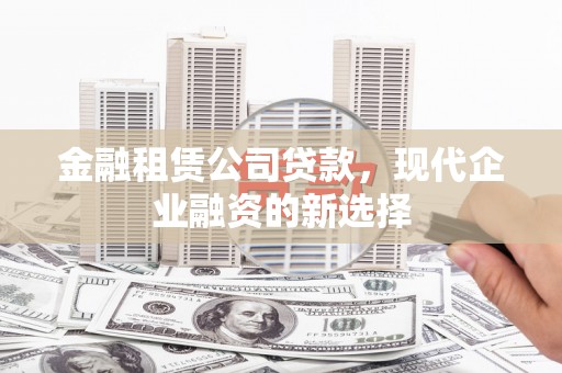 太平金融租赁公司贷款，现代企业融资的新选择