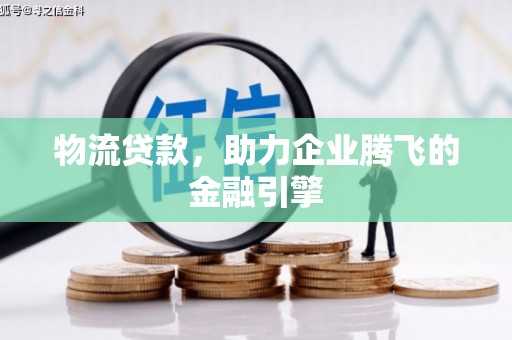 太平物流贷款，助力企业腾飞的金融引擎