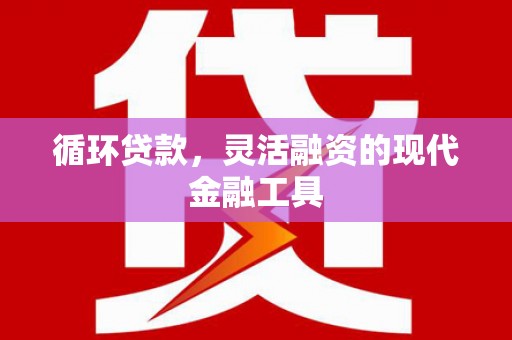 太平循环贷款，灵活融资的现代金融工具