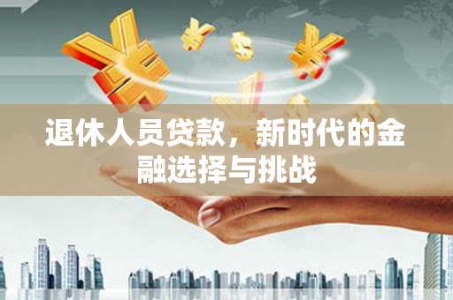 太平退休人员贷款，新时代的金融选择与挑战