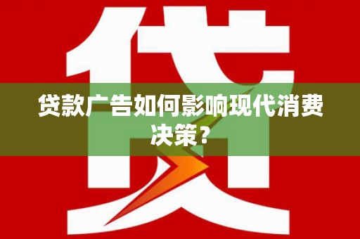太平贷款广告如何影响现代消费决策？