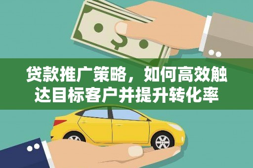 太平贷款推广策略，如何高效触达目标客户并提升转化率