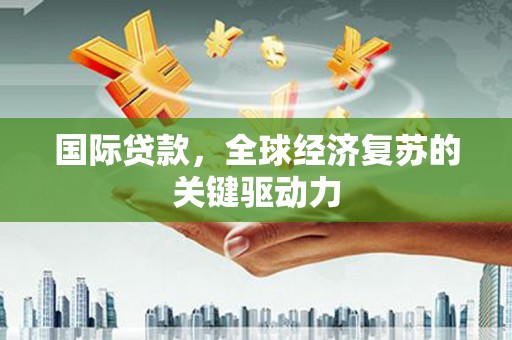 太平国际贷款，全球经济复苏的关键驱动力
