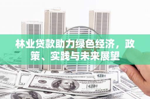 太平林业贷款助力绿色经济，政策、实践与未来展望