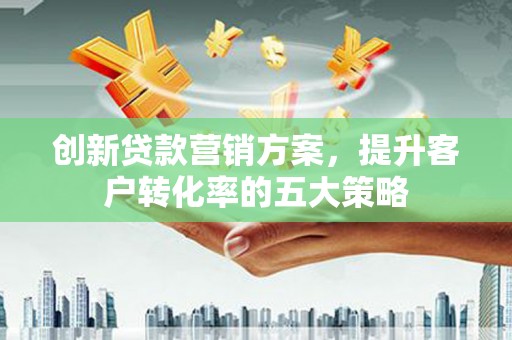 太平创新贷款营销方案，提升客户转化率的五大策略