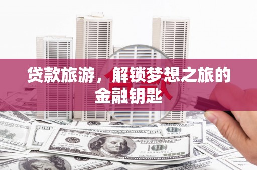 太平贷款旅游，解锁梦想之旅的金融钥匙