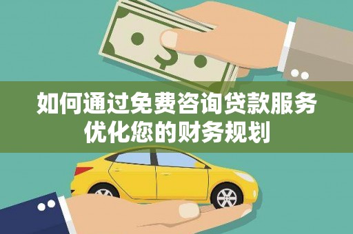 太平如何通过免费咨询贷款服务优化您的财务规划