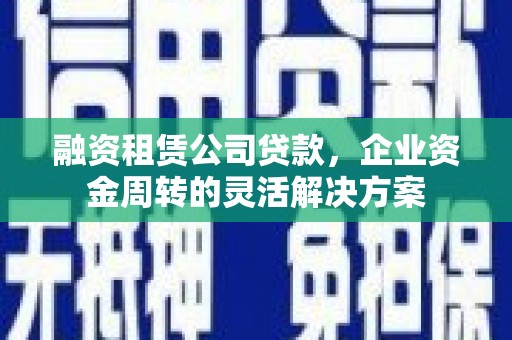太平融资租赁公司贷款，企业资金周转的灵活解决方案