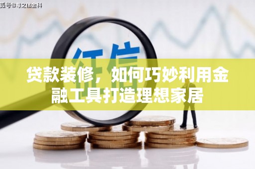 太平贷款装修，如何巧妙利用金融工具打造理想家居