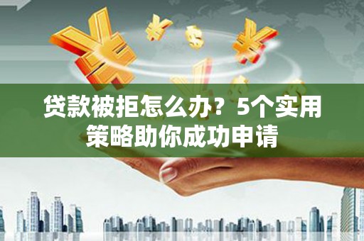 太平贷款被拒怎么办？5个实用策略助你成功申请