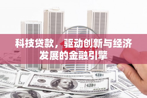 太平科技贷款，驱动创新与经济发展的金融引擎