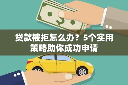 太平贷款被拒怎么办？5个实用策略助你成功申请