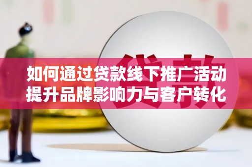 太平如何通过贷款线下推广活动提升品牌影响力与客户转化率