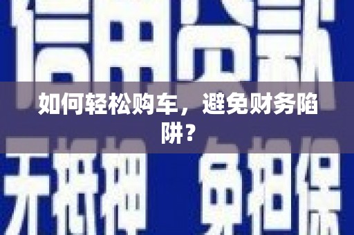 太平如何轻松购车，避免财务陷阱？