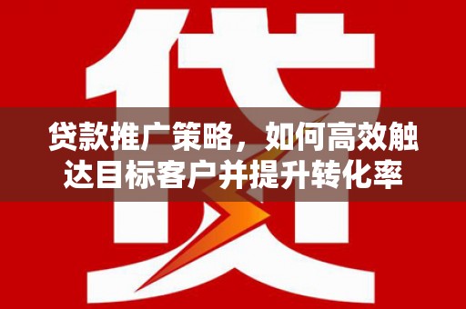 太平贷款推广策略，如何高效触达目标客户并提升转化率