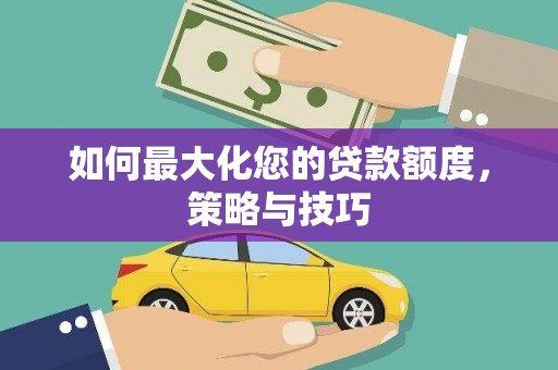 太平如何最大化您的贷款额度，策略与技巧