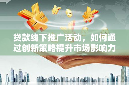 太平贷款线下推广活动，如何通过创新策略提升市场影响力