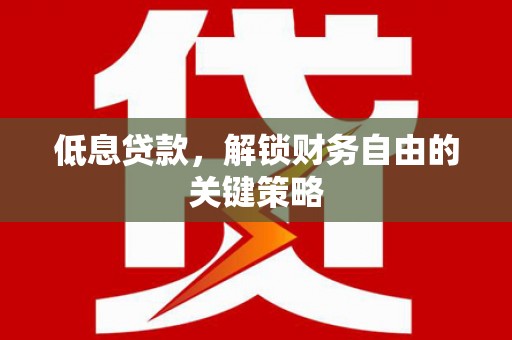 太平低息贷款，解锁财务自由的关键策略