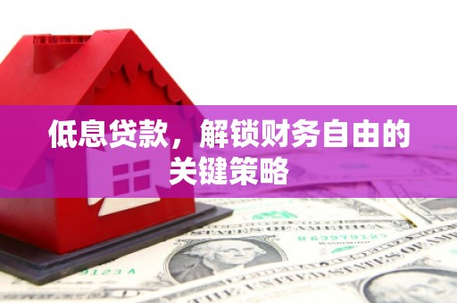 太平低息贷款，解锁财务自由的关键策略