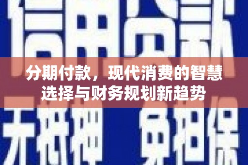 太平分期付款，现代消费的智慧选择与财务规划新趋势