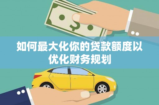 太平如何最大化你的贷款额度以优化财务规划