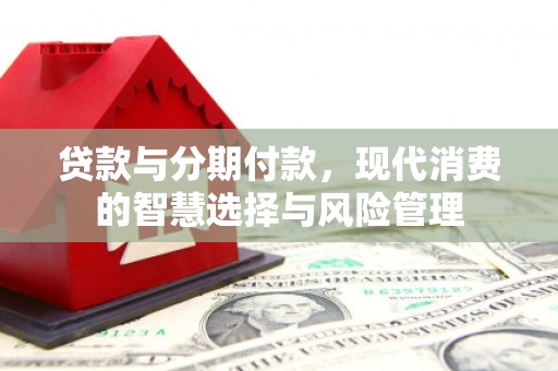 太平贷款与分期付款，现代消费的智慧选择与风险管理